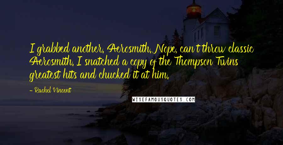 Rachel Vincent Quotes: I grabbed another. Aerosmith. Nope, can't throw classic Aerosmith. I snatched a copy of the Thompson Twins' greatest hits and chucked it at him.