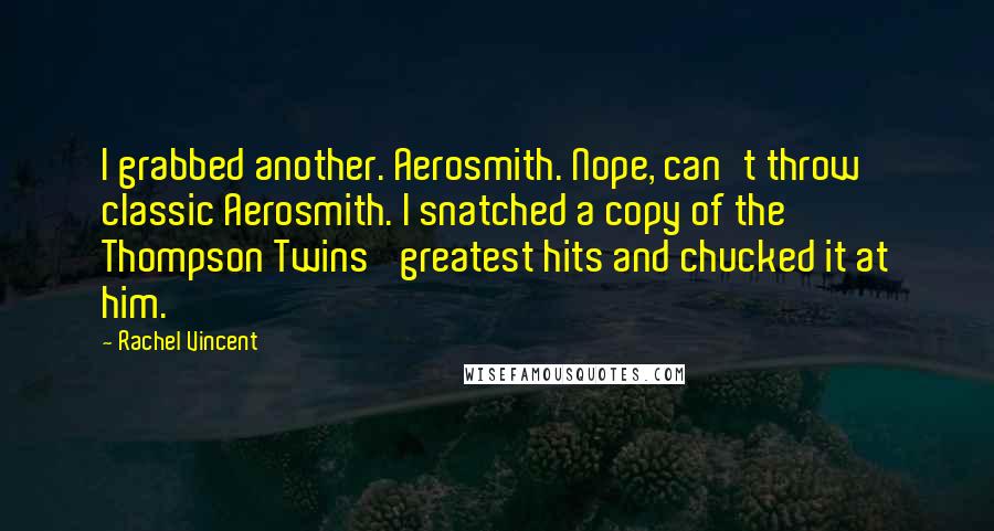 Rachel Vincent Quotes: I grabbed another. Aerosmith. Nope, can't throw classic Aerosmith. I snatched a copy of the Thompson Twins' greatest hits and chucked it at him.