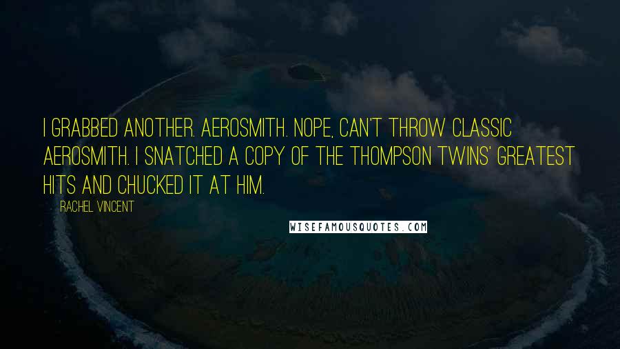 Rachel Vincent Quotes: I grabbed another. Aerosmith. Nope, can't throw classic Aerosmith. I snatched a copy of the Thompson Twins' greatest hits and chucked it at him.