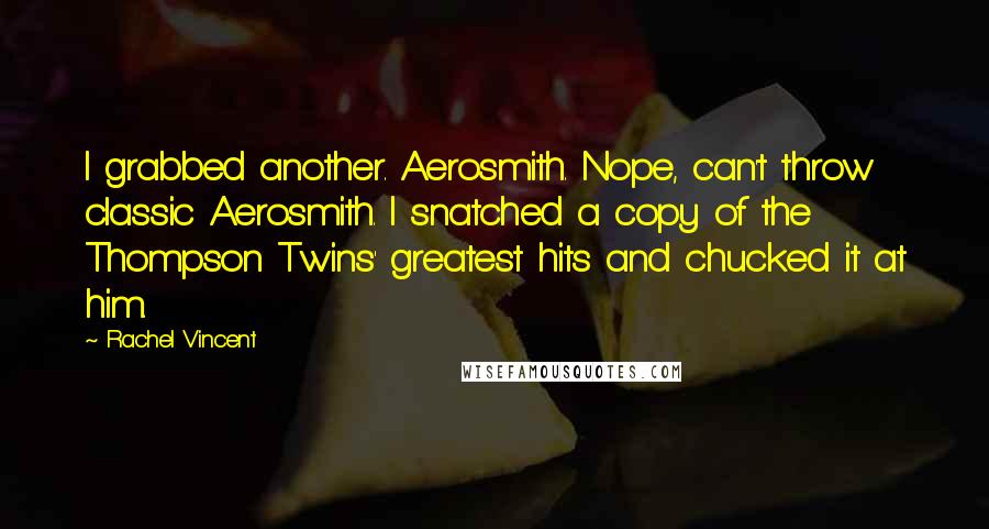 Rachel Vincent Quotes: I grabbed another. Aerosmith. Nope, can't throw classic Aerosmith. I snatched a copy of the Thompson Twins' greatest hits and chucked it at him.