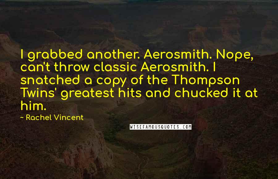 Rachel Vincent Quotes: I grabbed another. Aerosmith. Nope, can't throw classic Aerosmith. I snatched a copy of the Thompson Twins' greatest hits and chucked it at him.