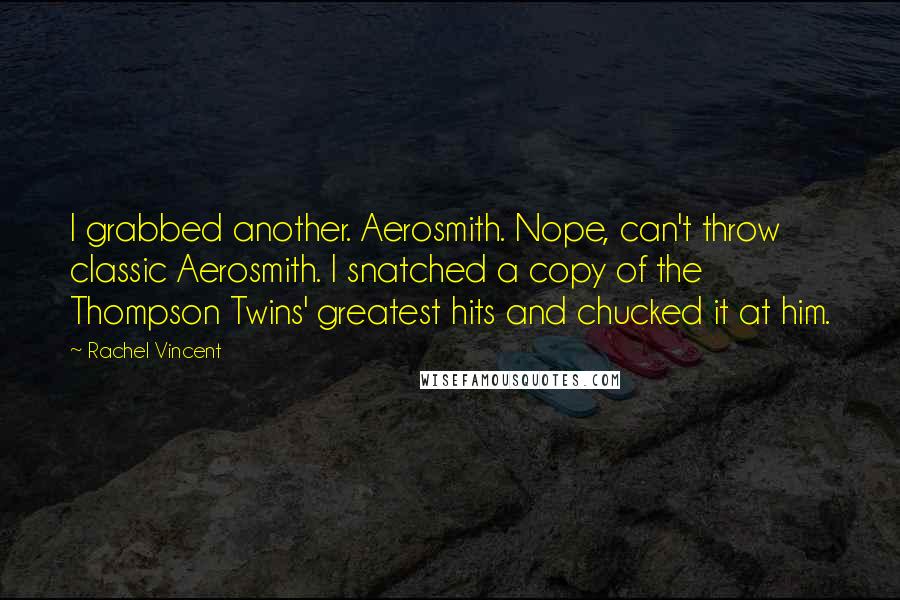 Rachel Vincent Quotes: I grabbed another. Aerosmith. Nope, can't throw classic Aerosmith. I snatched a copy of the Thompson Twins' greatest hits and chucked it at him.