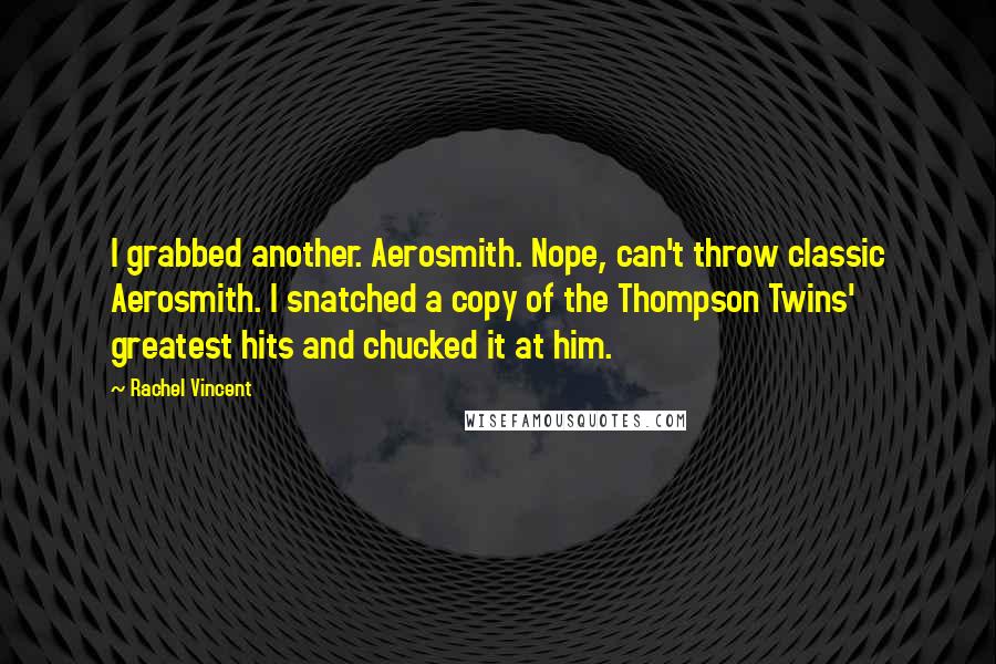 Rachel Vincent Quotes: I grabbed another. Aerosmith. Nope, can't throw classic Aerosmith. I snatched a copy of the Thompson Twins' greatest hits and chucked it at him.
