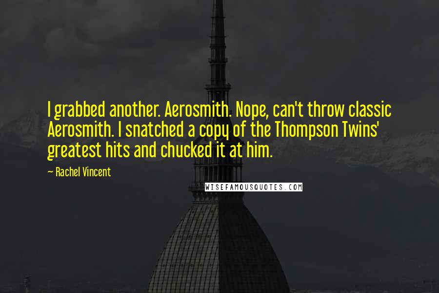Rachel Vincent Quotes: I grabbed another. Aerosmith. Nope, can't throw classic Aerosmith. I snatched a copy of the Thompson Twins' greatest hits and chucked it at him.