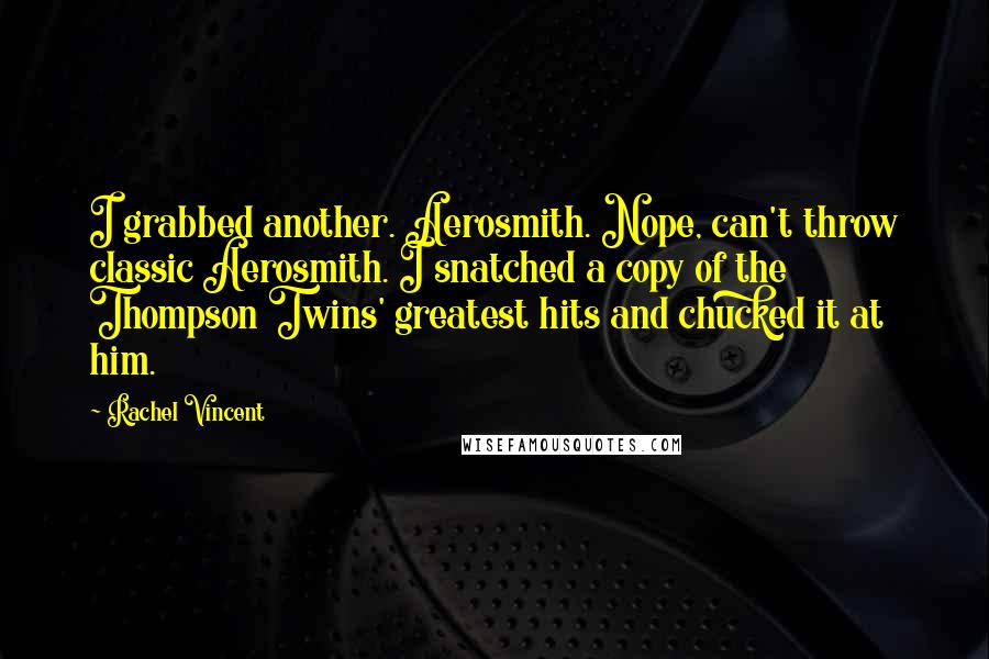 Rachel Vincent Quotes: I grabbed another. Aerosmith. Nope, can't throw classic Aerosmith. I snatched a copy of the Thompson Twins' greatest hits and chucked it at him.