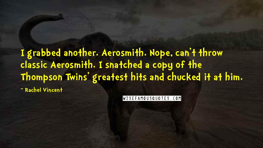 Rachel Vincent Quotes: I grabbed another. Aerosmith. Nope, can't throw classic Aerosmith. I snatched a copy of the Thompson Twins' greatest hits and chucked it at him.