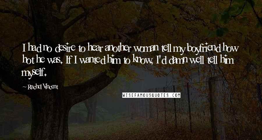 Rachel Vincent Quotes: I had no desire to hear another woman tell my boyfriend how hot he was. If I wanted him to know, I'd damn well tell him myself.