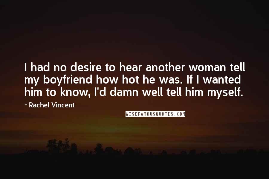 Rachel Vincent Quotes: I had no desire to hear another woman tell my boyfriend how hot he was. If I wanted him to know, I'd damn well tell him myself.