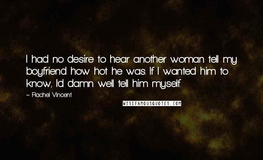 Rachel Vincent Quotes: I had no desire to hear another woman tell my boyfriend how hot he was. If I wanted him to know, I'd damn well tell him myself.