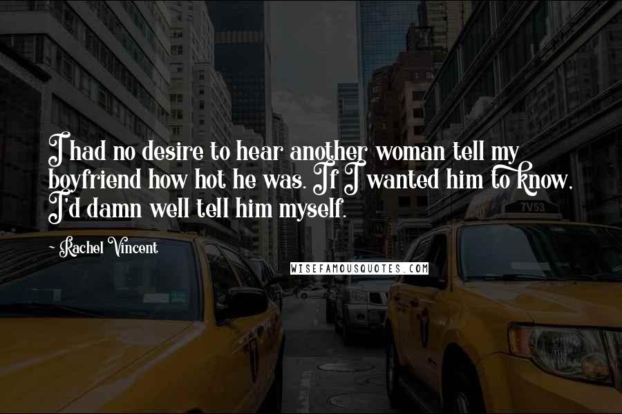 Rachel Vincent Quotes: I had no desire to hear another woman tell my boyfriend how hot he was. If I wanted him to know, I'd damn well tell him myself.