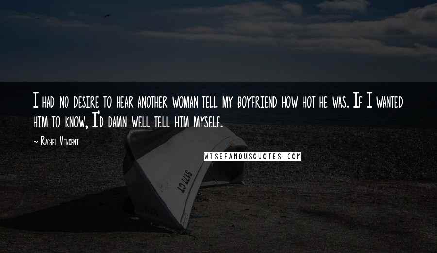 Rachel Vincent Quotes: I had no desire to hear another woman tell my boyfriend how hot he was. If I wanted him to know, I'd damn well tell him myself.