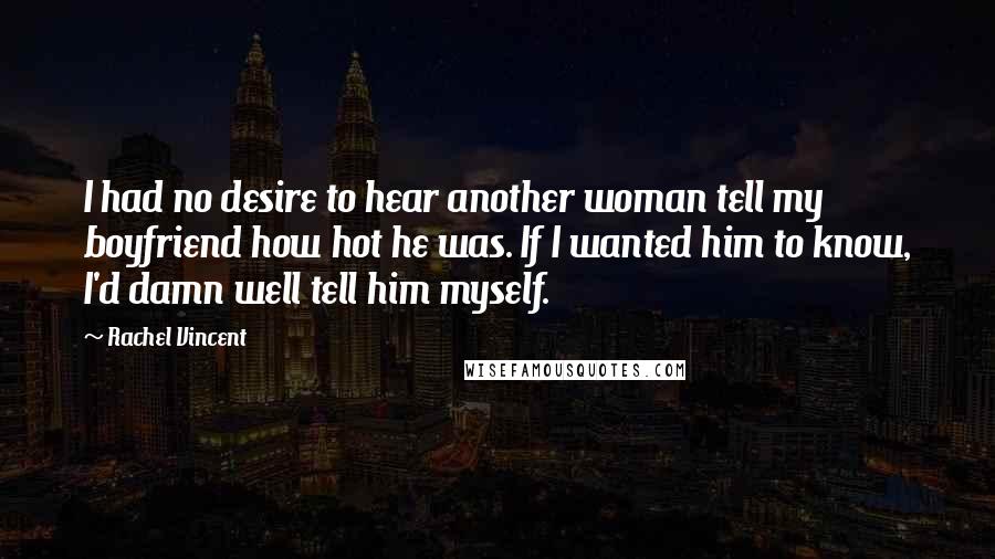 Rachel Vincent Quotes: I had no desire to hear another woman tell my boyfriend how hot he was. If I wanted him to know, I'd damn well tell him myself.