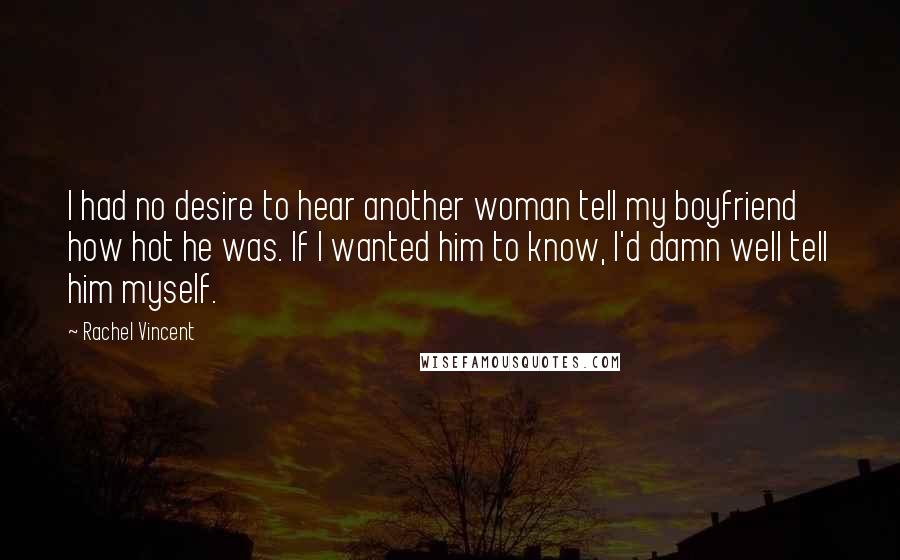 Rachel Vincent Quotes: I had no desire to hear another woman tell my boyfriend how hot he was. If I wanted him to know, I'd damn well tell him myself.