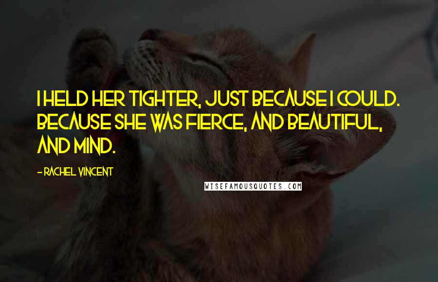 Rachel Vincent Quotes: I held her tighter, just because I could. Because she was fierce, and beautiful, and mind.