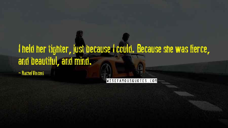 Rachel Vincent Quotes: I held her tighter, just because I could. Because she was fierce, and beautiful, and mind.