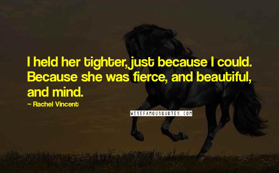 Rachel Vincent Quotes: I held her tighter, just because I could. Because she was fierce, and beautiful, and mind.