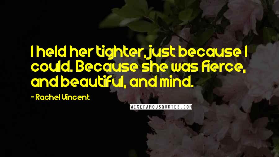 Rachel Vincent Quotes: I held her tighter, just because I could. Because she was fierce, and beautiful, and mind.