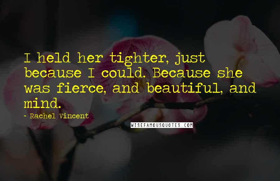 Rachel Vincent Quotes: I held her tighter, just because I could. Because she was fierce, and beautiful, and mind.