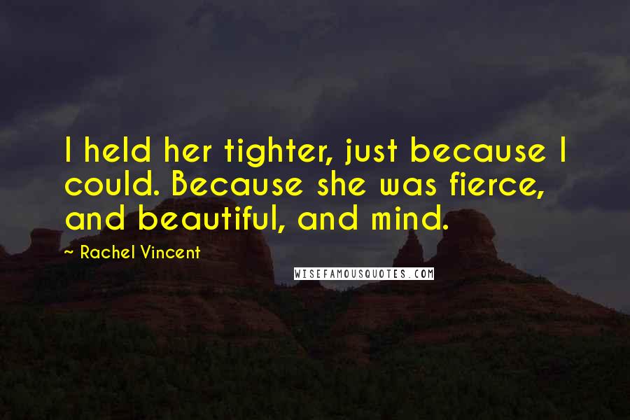 Rachel Vincent Quotes: I held her tighter, just because I could. Because she was fierce, and beautiful, and mind.