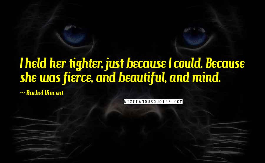 Rachel Vincent Quotes: I held her tighter, just because I could. Because she was fierce, and beautiful, and mind.