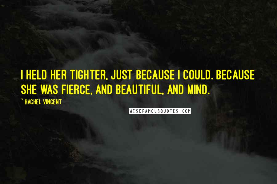 Rachel Vincent Quotes: I held her tighter, just because I could. Because she was fierce, and beautiful, and mind.