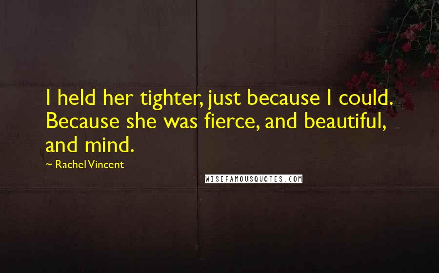 Rachel Vincent Quotes: I held her tighter, just because I could. Because she was fierce, and beautiful, and mind.