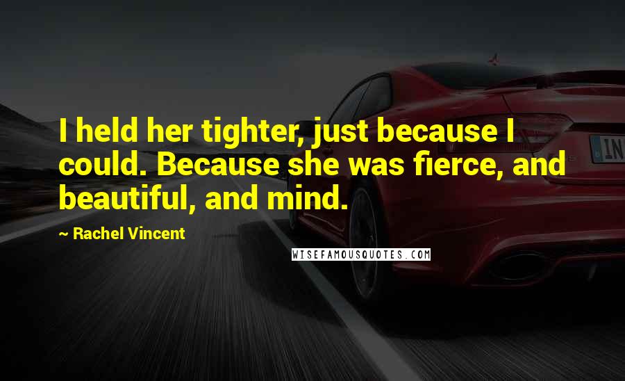 Rachel Vincent Quotes: I held her tighter, just because I could. Because she was fierce, and beautiful, and mind.