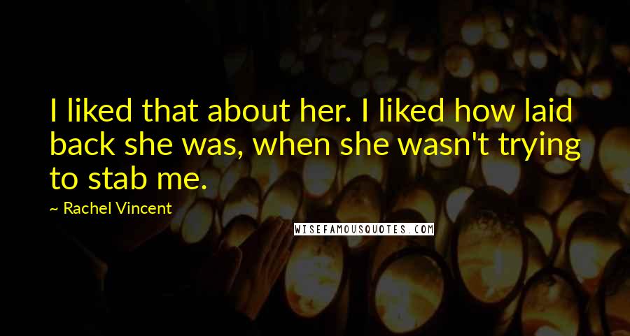 Rachel Vincent Quotes: I liked that about her. I liked how laid back she was, when she wasn't trying to stab me.