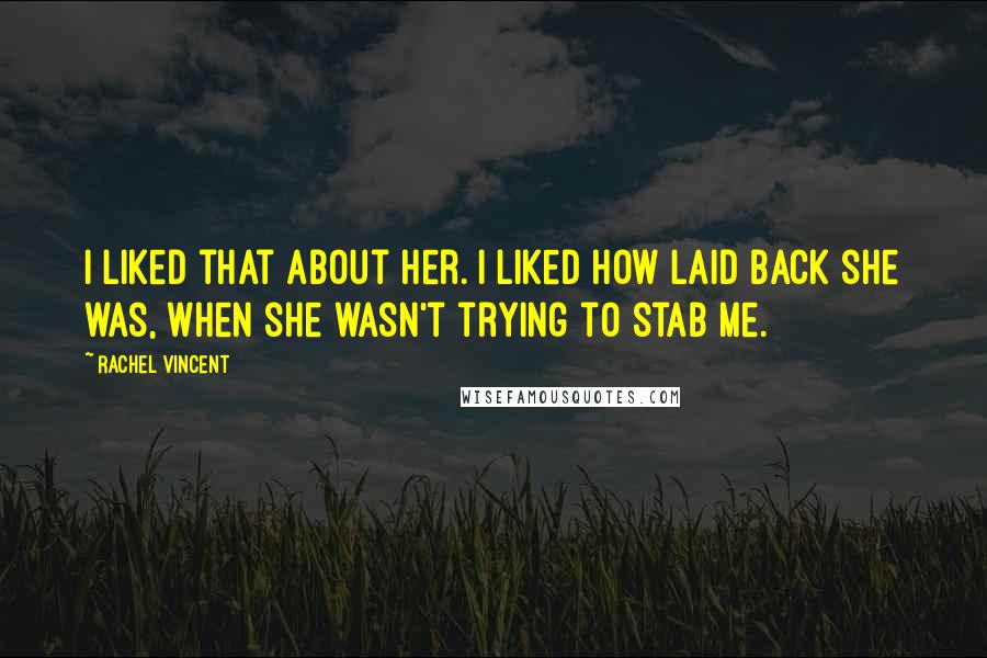 Rachel Vincent Quotes: I liked that about her. I liked how laid back she was, when she wasn't trying to stab me.