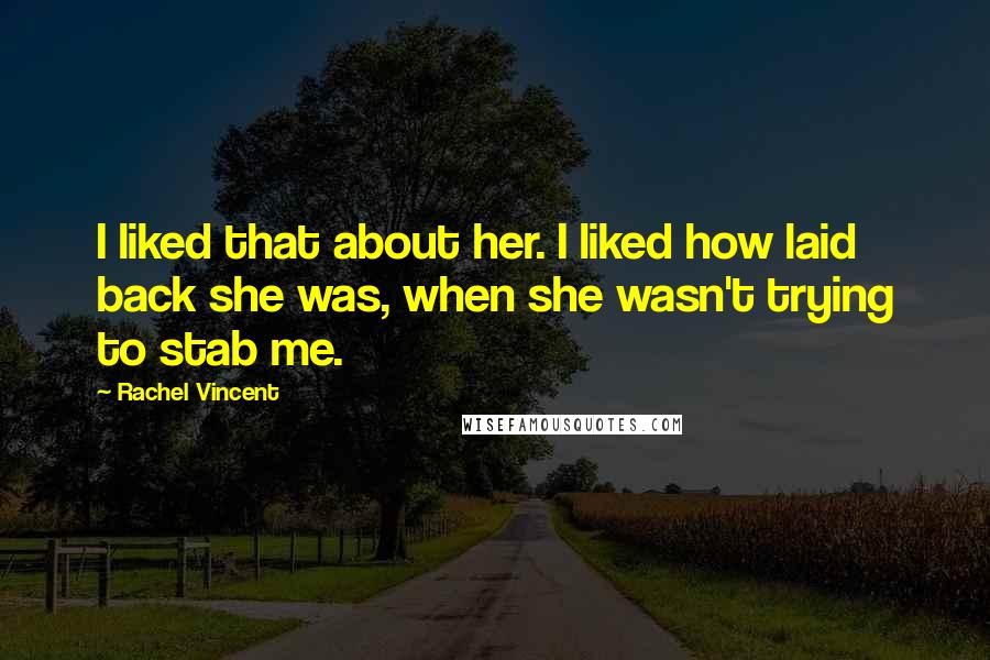 Rachel Vincent Quotes: I liked that about her. I liked how laid back she was, when she wasn't trying to stab me.