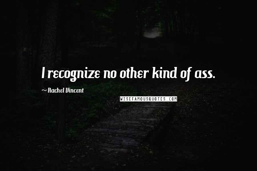 Rachel Vincent Quotes: I recognize no other kind of ass.