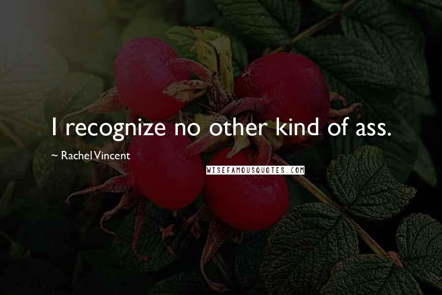 Rachel Vincent Quotes: I recognize no other kind of ass.