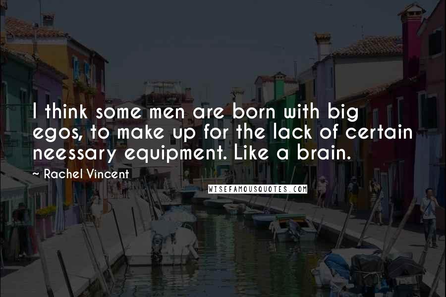 Rachel Vincent Quotes: I think some men are born with big egos, to make up for the lack of certain neessary equipment. Like a brain.