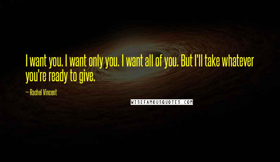 Rachel Vincent Quotes: I want you. I want only you. I want all of you. But I'll take whatever you're ready to give.