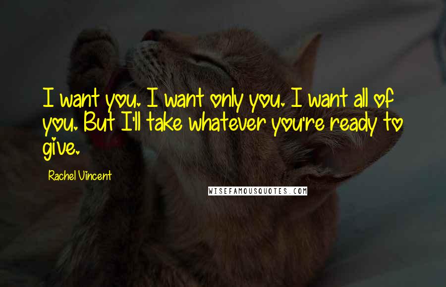 Rachel Vincent Quotes: I want you. I want only you. I want all of you. But I'll take whatever you're ready to give.