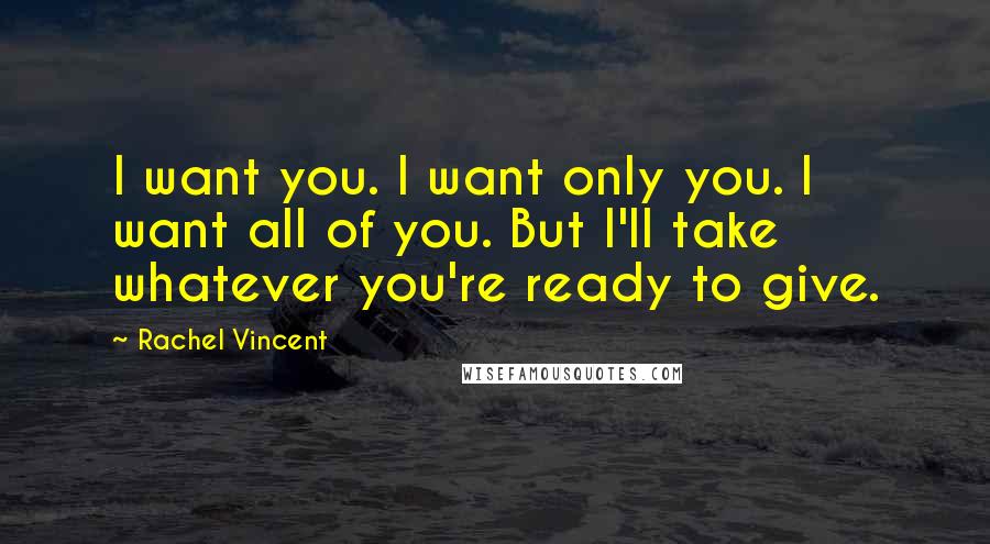 Rachel Vincent Quotes: I want you. I want only you. I want all of you. But I'll take whatever you're ready to give.