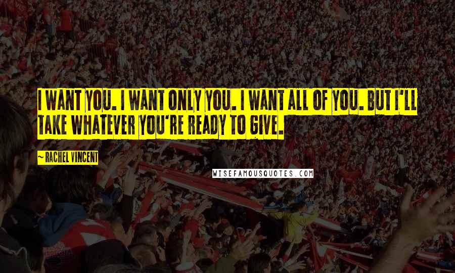 Rachel Vincent Quotes: I want you. I want only you. I want all of you. But I'll take whatever you're ready to give.