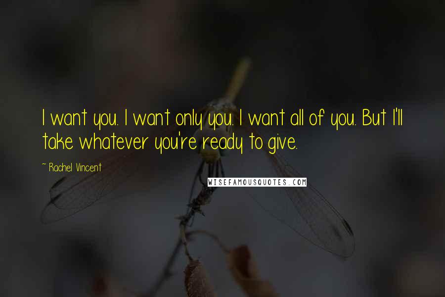 Rachel Vincent Quotes: I want you. I want only you. I want all of you. But I'll take whatever you're ready to give.