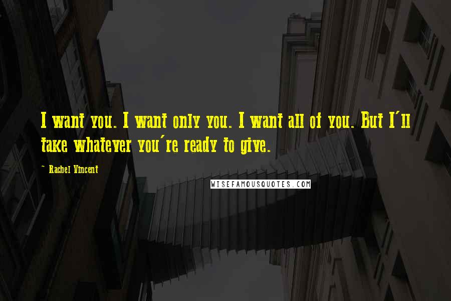 Rachel Vincent Quotes: I want you. I want only you. I want all of you. But I'll take whatever you're ready to give.