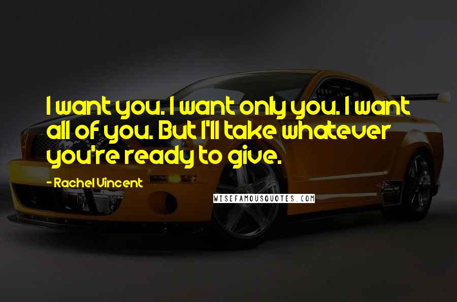 Rachel Vincent Quotes: I want you. I want only you. I want all of you. But I'll take whatever you're ready to give.