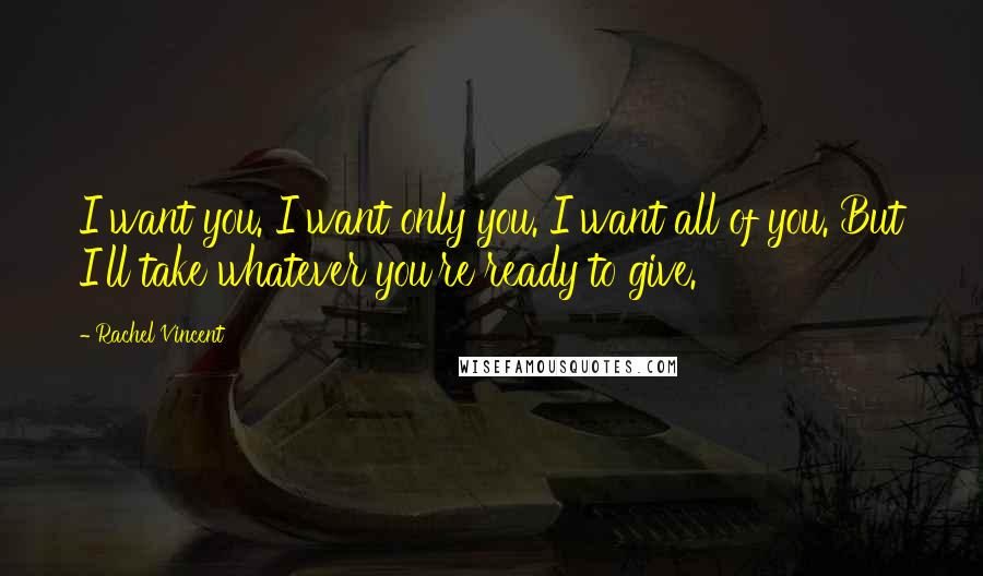 Rachel Vincent Quotes: I want you. I want only you. I want all of you. But I'll take whatever you're ready to give.