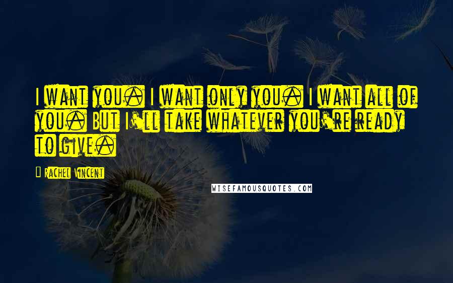 Rachel Vincent Quotes: I want you. I want only you. I want all of you. But I'll take whatever you're ready to give.