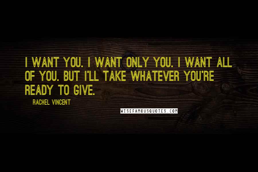 Rachel Vincent Quotes: I want you. I want only you. I want all of you. But I'll take whatever you're ready to give.