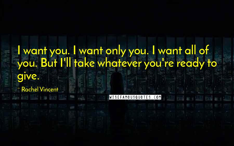 Rachel Vincent Quotes: I want you. I want only you. I want all of you. But I'll take whatever you're ready to give.