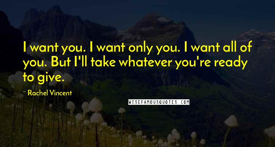 Rachel Vincent Quotes: I want you. I want only you. I want all of you. But I'll take whatever you're ready to give.