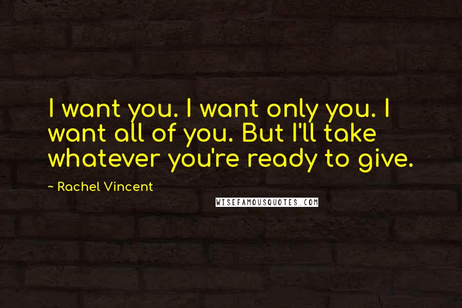 Rachel Vincent Quotes: I want you. I want only you. I want all of you. But I'll take whatever you're ready to give.