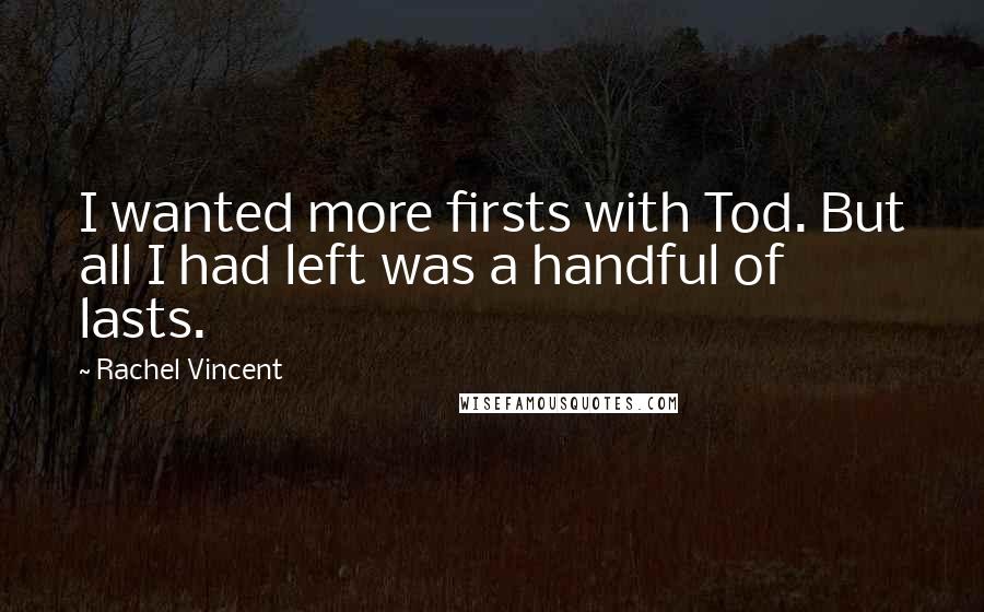 Rachel Vincent Quotes: I wanted more firsts with Tod. But all I had left was a handful of lasts.