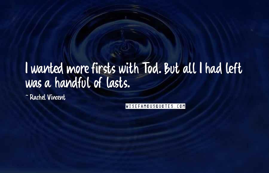 Rachel Vincent Quotes: I wanted more firsts with Tod. But all I had left was a handful of lasts.