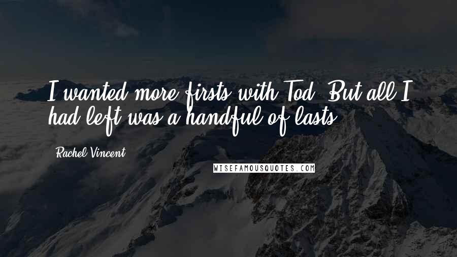 Rachel Vincent Quotes: I wanted more firsts with Tod. But all I had left was a handful of lasts.