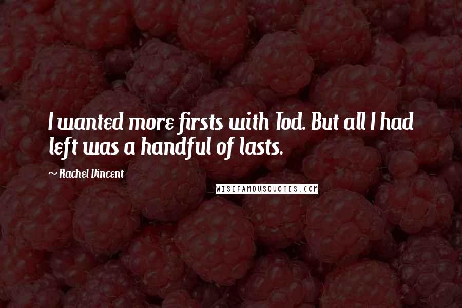 Rachel Vincent Quotes: I wanted more firsts with Tod. But all I had left was a handful of lasts.